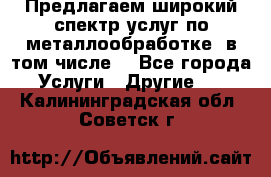 Предлагаем широкий спектр услуг по металлообработке, в том числе: - Все города Услуги » Другие   . Калининградская обл.,Советск г.